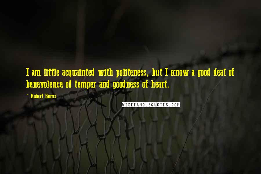 Robert Burns Quotes: I am little acquainted with politeness, but I know a good deal of benevolence of temper and goodness of heart.