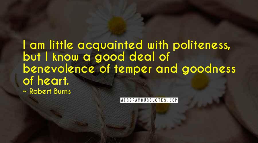 Robert Burns Quotes: I am little acquainted with politeness, but I know a good deal of benevolence of temper and goodness of heart.