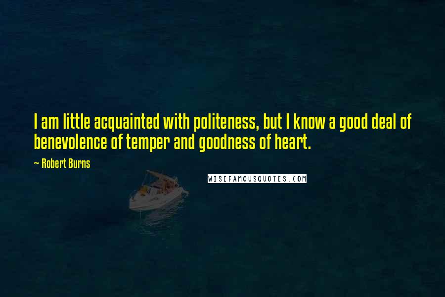Robert Burns Quotes: I am little acquainted with politeness, but I know a good deal of benevolence of temper and goodness of heart.
