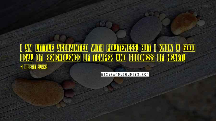 Robert Burns Quotes: I am little acquainted with politeness, but I know a good deal of benevolence of temper and goodness of heart.