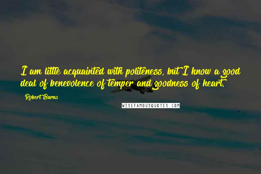 Robert Burns Quotes: I am little acquainted with politeness, but I know a good deal of benevolence of temper and goodness of heart.