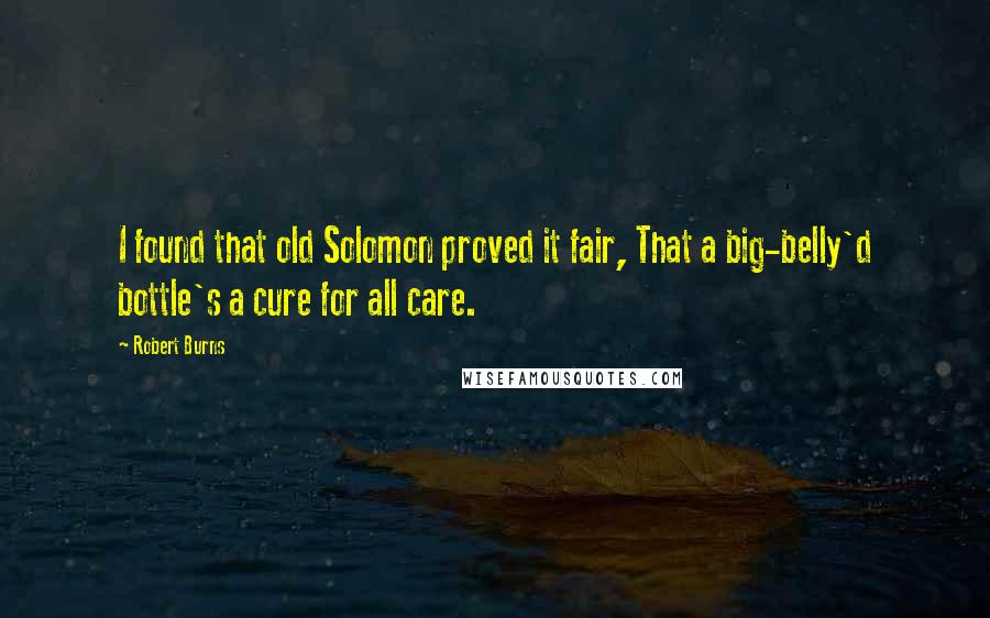 Robert Burns Quotes: I found that old Solomon proved it fair, That a big-belly'd bottle's a cure for all care.
