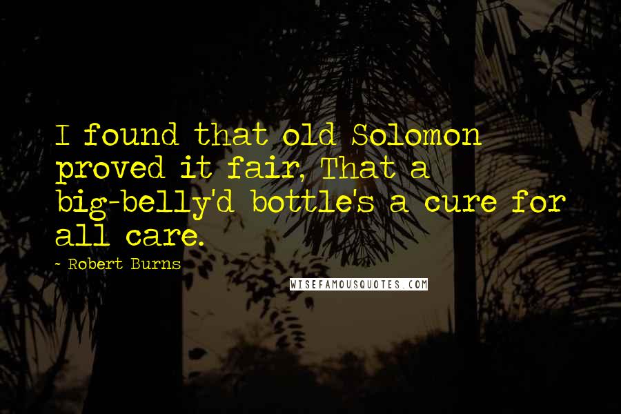 Robert Burns Quotes: I found that old Solomon proved it fair, That a big-belly'd bottle's a cure for all care.