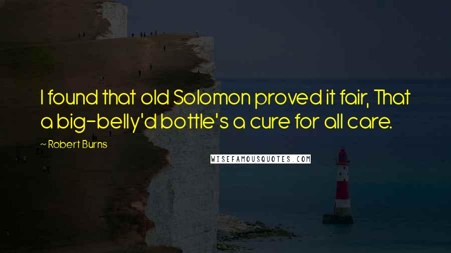 Robert Burns Quotes: I found that old Solomon proved it fair, That a big-belly'd bottle's a cure for all care.