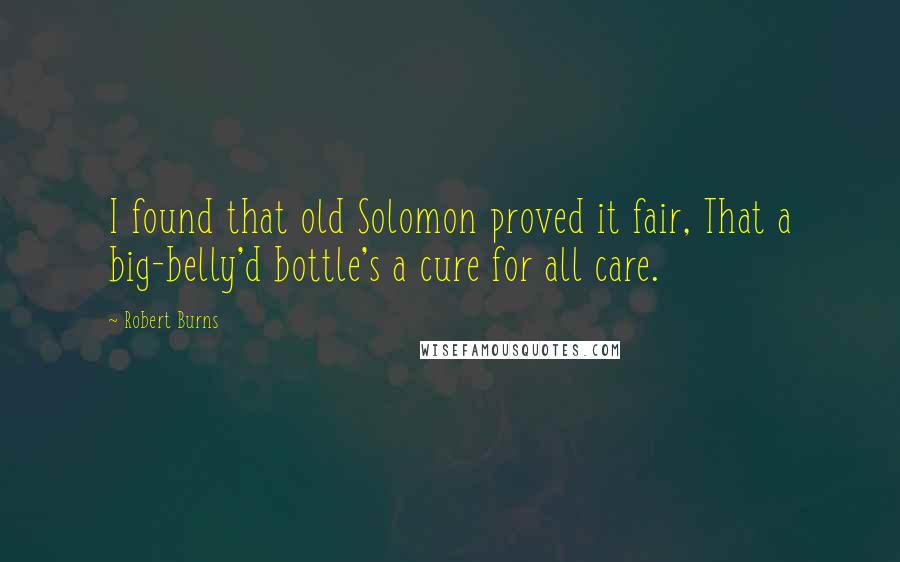 Robert Burns Quotes: I found that old Solomon proved it fair, That a big-belly'd bottle's a cure for all care.
