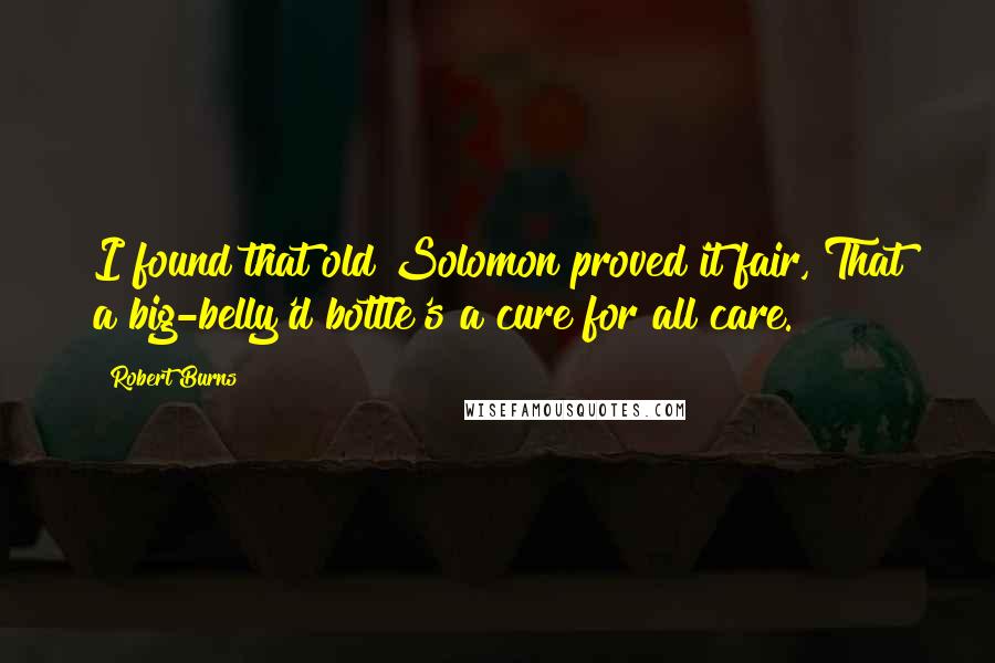 Robert Burns Quotes: I found that old Solomon proved it fair, That a big-belly'd bottle's a cure for all care.