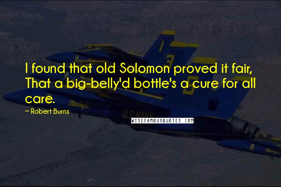 Robert Burns Quotes: I found that old Solomon proved it fair, That a big-belly'd bottle's a cure for all care.