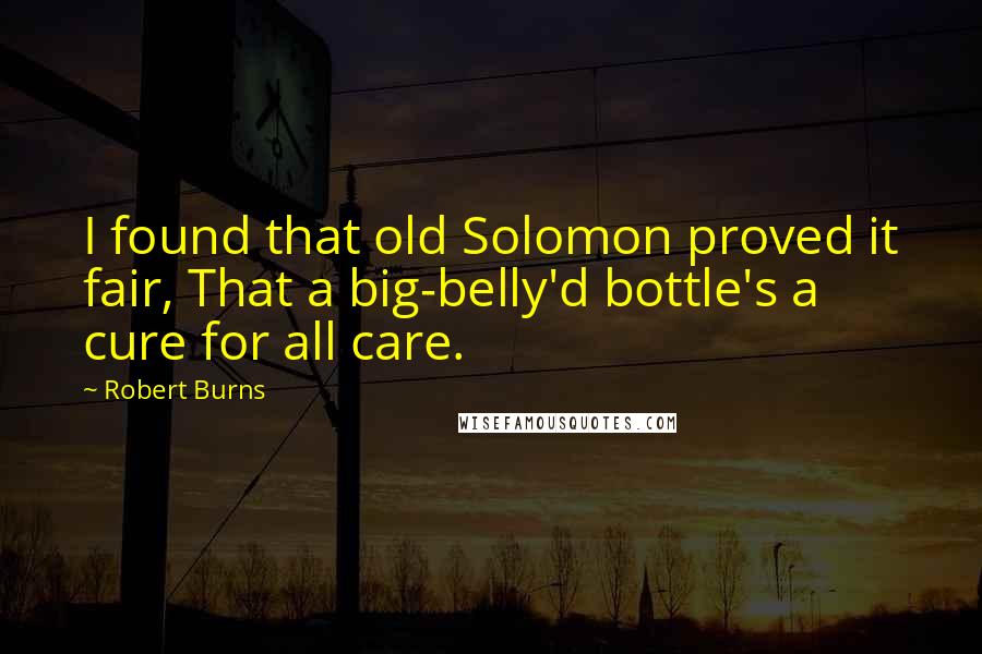 Robert Burns Quotes: I found that old Solomon proved it fair, That a big-belly'd bottle's a cure for all care.
