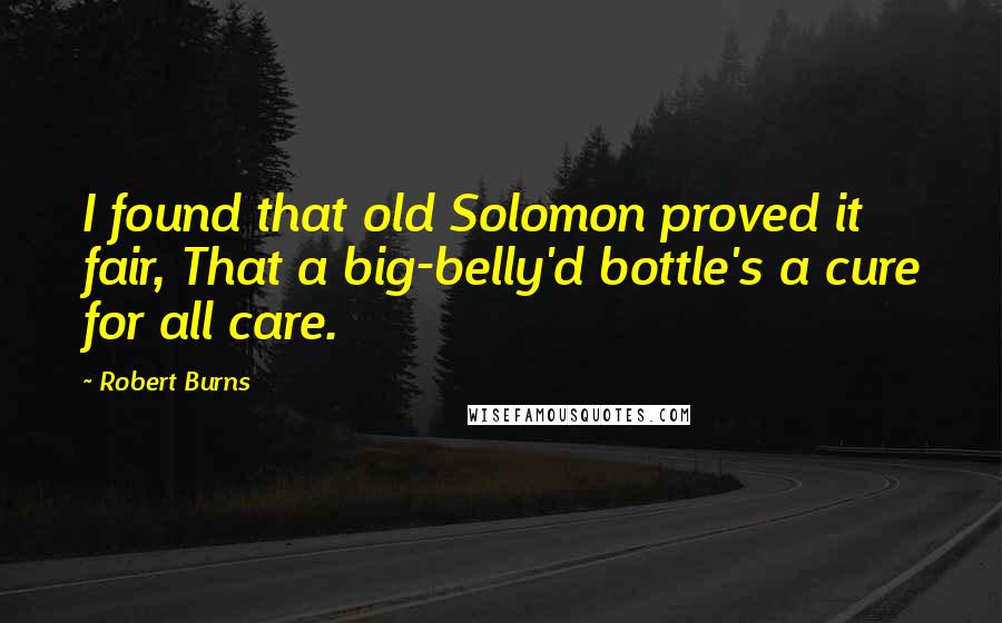 Robert Burns Quotes: I found that old Solomon proved it fair, That a big-belly'd bottle's a cure for all care.