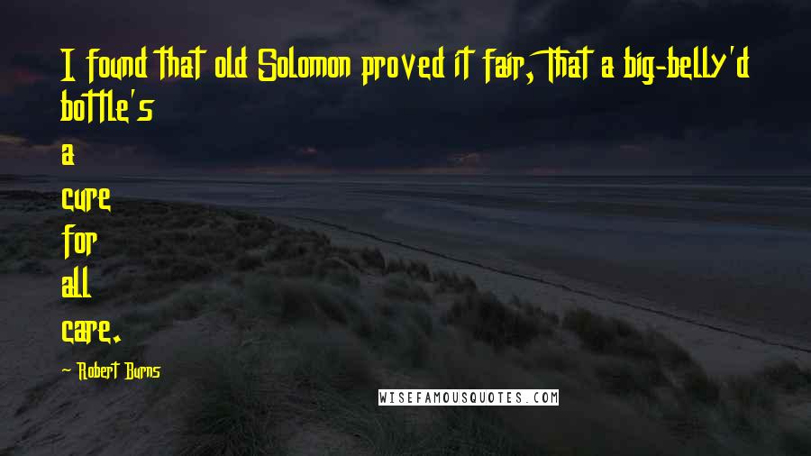 Robert Burns Quotes: I found that old Solomon proved it fair, That a big-belly'd bottle's a cure for all care.
