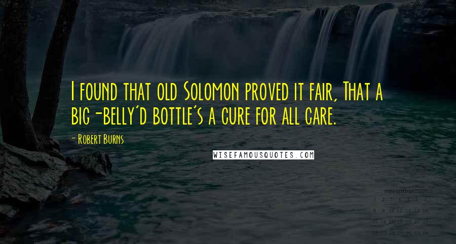 Robert Burns Quotes: I found that old Solomon proved it fair, That a big-belly'd bottle's a cure for all care.