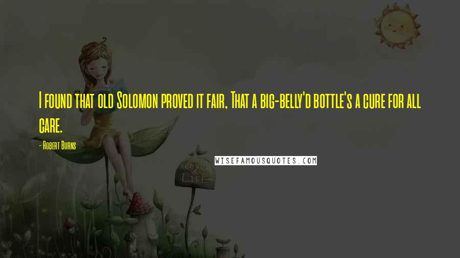 Robert Burns Quotes: I found that old Solomon proved it fair, That a big-belly'd bottle's a cure for all care.