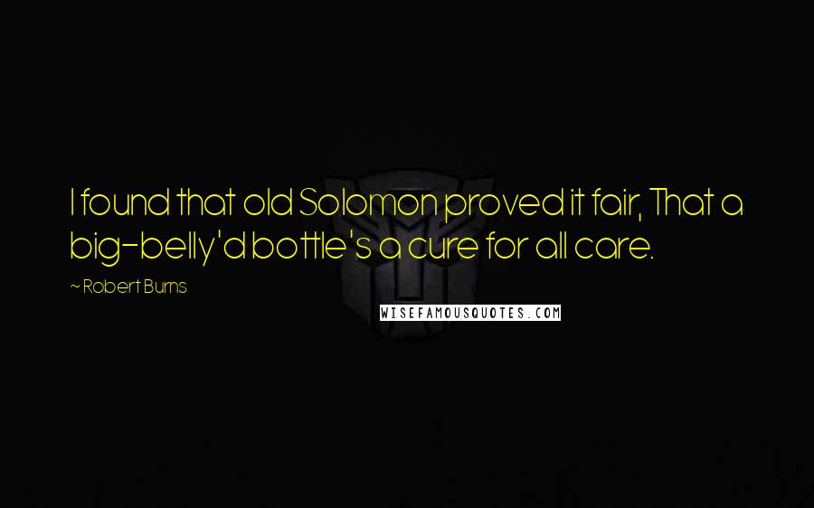 Robert Burns Quotes: I found that old Solomon proved it fair, That a big-belly'd bottle's a cure for all care.
