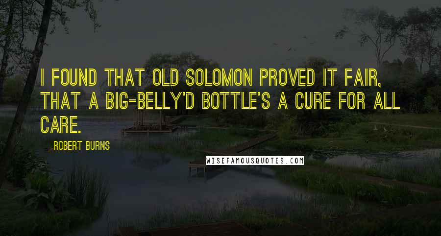 Robert Burns Quotes: I found that old Solomon proved it fair, That a big-belly'd bottle's a cure for all care.