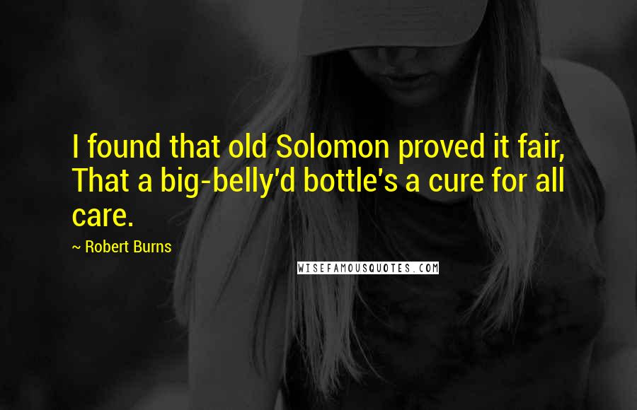 Robert Burns Quotes: I found that old Solomon proved it fair, That a big-belly'd bottle's a cure for all care.