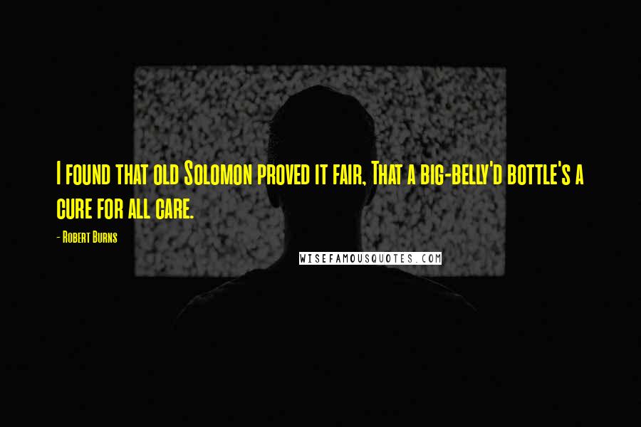 Robert Burns Quotes: I found that old Solomon proved it fair, That a big-belly'd bottle's a cure for all care.