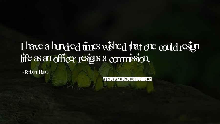 Robert Burns Quotes: I have a hundred times wished that one could resign life as an officer resigns a commission.
