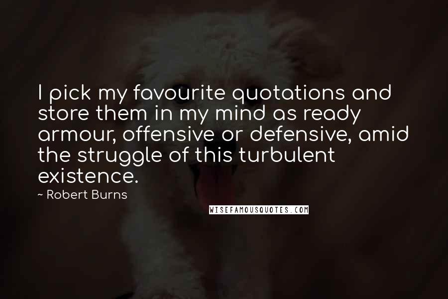 Robert Burns Quotes: I pick my favourite quotations and store them in my mind as ready armour, offensive or defensive, amid the struggle of this turbulent existence.