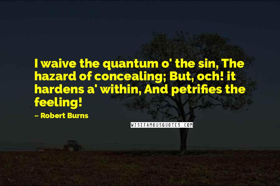 Robert Burns Quotes: I waive the quantum o' the sin, The hazard of concealing; But, och! it hardens a' within, And petrifies the feeling!