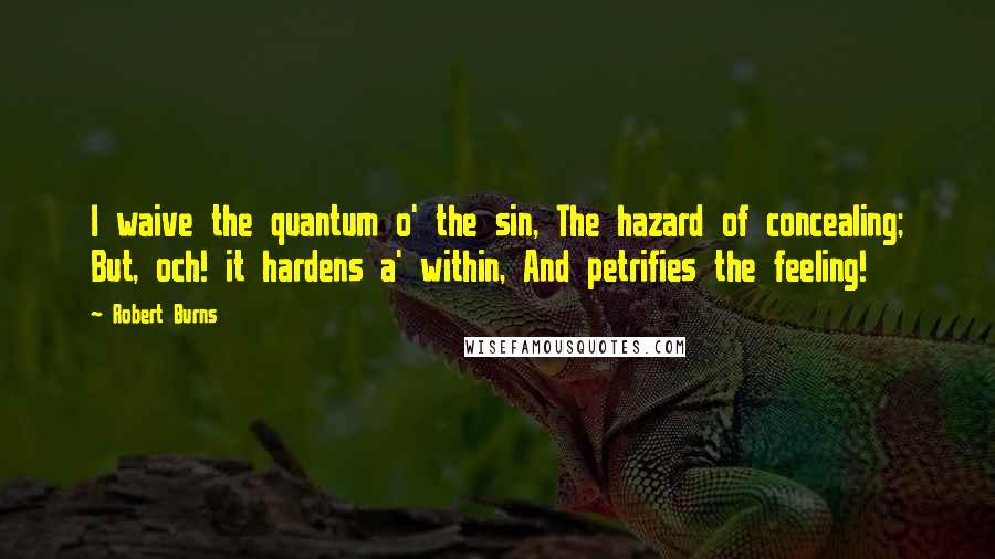 Robert Burns Quotes: I waive the quantum o' the sin, The hazard of concealing; But, och! it hardens a' within, And petrifies the feeling!