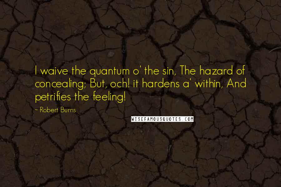 Robert Burns Quotes: I waive the quantum o' the sin, The hazard of concealing; But, och! it hardens a' within, And petrifies the feeling!