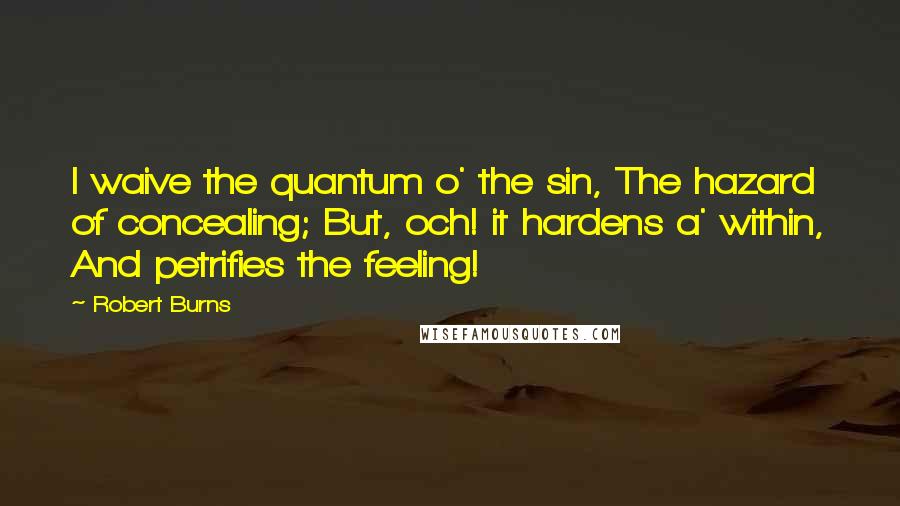 Robert Burns Quotes: I waive the quantum o' the sin, The hazard of concealing; But, och! it hardens a' within, And petrifies the feeling!