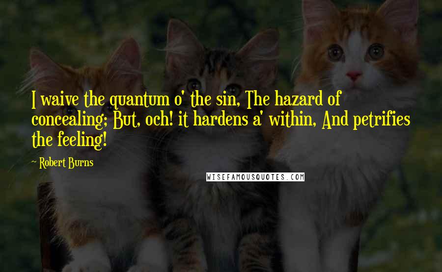 Robert Burns Quotes: I waive the quantum o' the sin, The hazard of concealing; But, och! it hardens a' within, And petrifies the feeling!