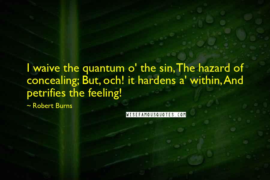 Robert Burns Quotes: I waive the quantum o' the sin, The hazard of concealing; But, och! it hardens a' within, And petrifies the feeling!
