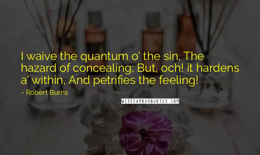 Robert Burns Quotes: I waive the quantum o' the sin, The hazard of concealing; But, och! it hardens a' within, And petrifies the feeling!