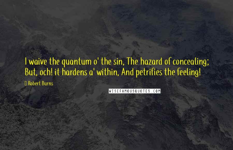 Robert Burns Quotes: I waive the quantum o' the sin, The hazard of concealing; But, och! it hardens a' within, And petrifies the feeling!