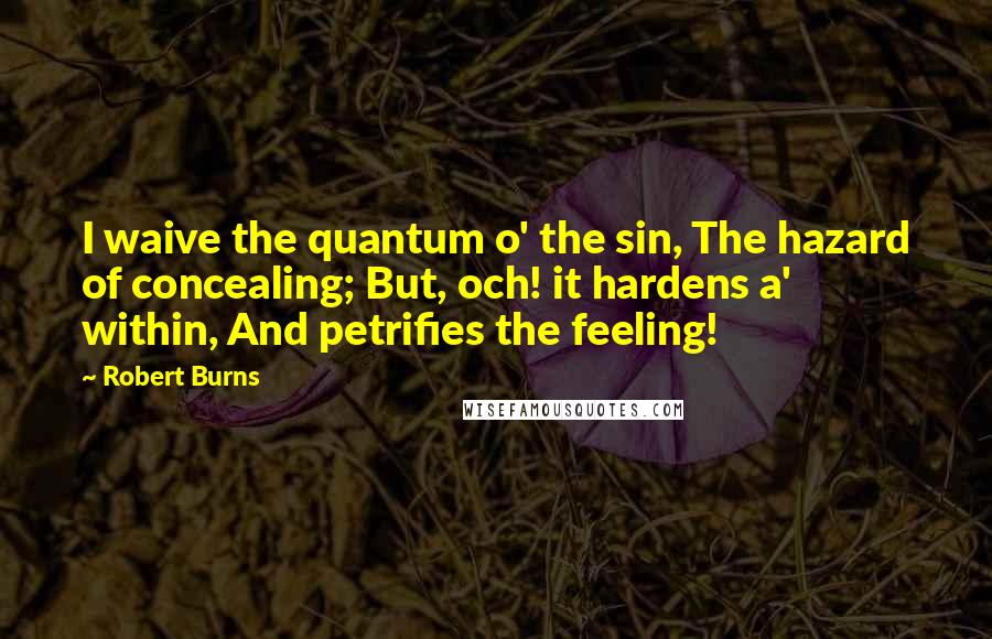 Robert Burns Quotes: I waive the quantum o' the sin, The hazard of concealing; But, och! it hardens a' within, And petrifies the feeling!
