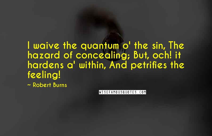 Robert Burns Quotes: I waive the quantum o' the sin, The hazard of concealing; But, och! it hardens a' within, And petrifies the feeling!
