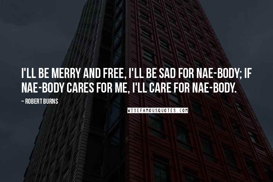 Robert Burns Quotes: I'll be merry and free, I'll be sad for nae-body; If nae-body cares for me, I'll care for nae-body.