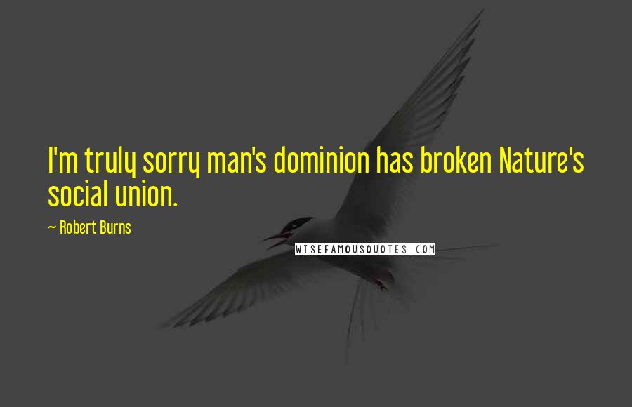 Robert Burns Quotes: I'm truly sorry man's dominion has broken Nature's social union.