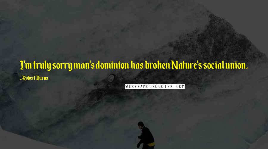 Robert Burns Quotes: I'm truly sorry man's dominion has broken Nature's social union.
