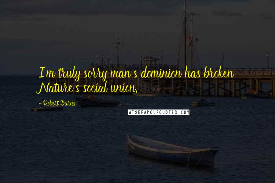Robert Burns Quotes: I'm truly sorry man's dominion has broken Nature's social union.