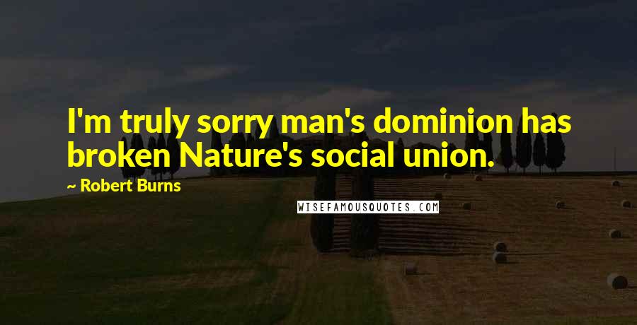 Robert Burns Quotes: I'm truly sorry man's dominion has broken Nature's social union.