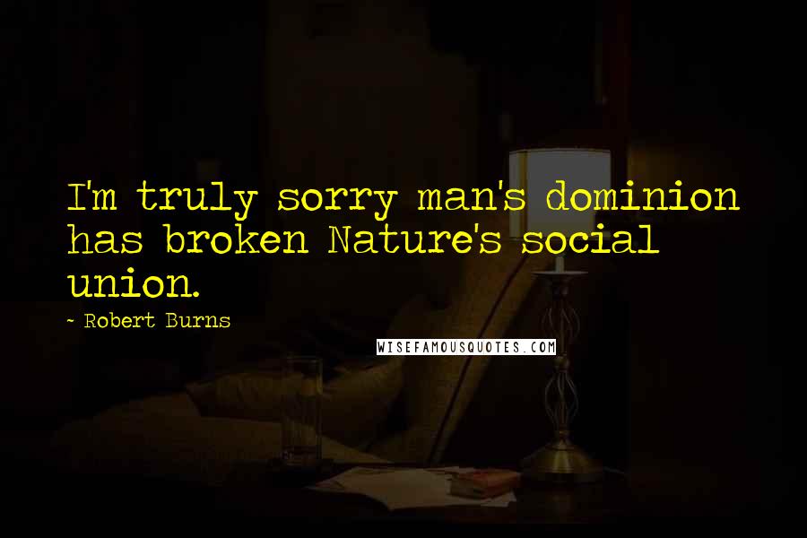 Robert Burns Quotes: I'm truly sorry man's dominion has broken Nature's social union.