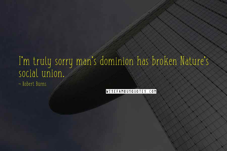 Robert Burns Quotes: I'm truly sorry man's dominion has broken Nature's social union.