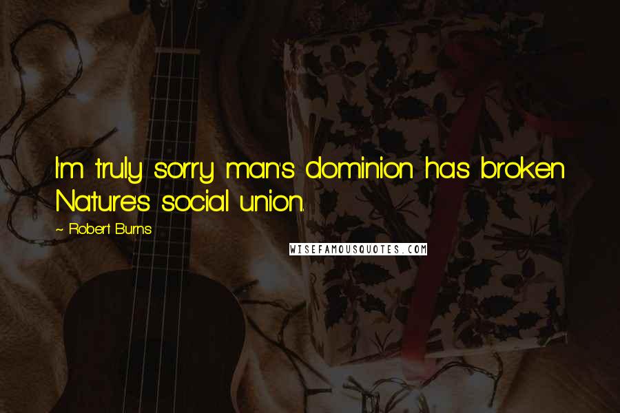 Robert Burns Quotes: I'm truly sorry man's dominion has broken Nature's social union.