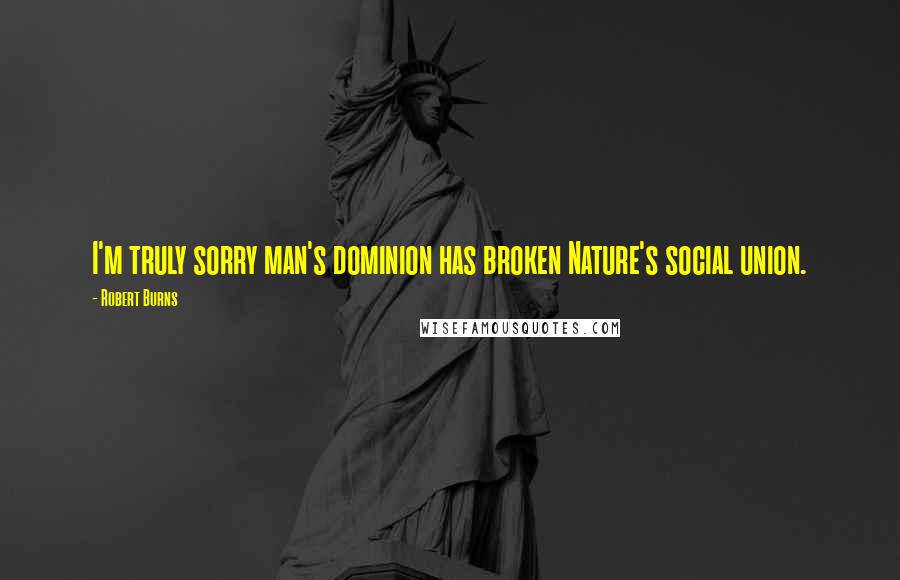 Robert Burns Quotes: I'm truly sorry man's dominion has broken Nature's social union.