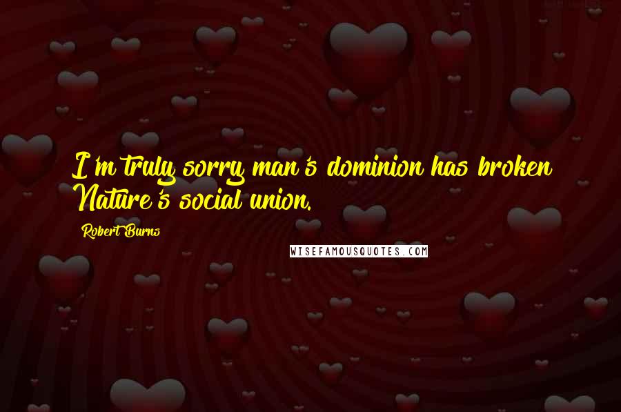 Robert Burns Quotes: I'm truly sorry man's dominion has broken Nature's social union.