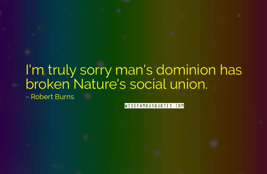 Robert Burns Quotes: I'm truly sorry man's dominion has broken Nature's social union.
