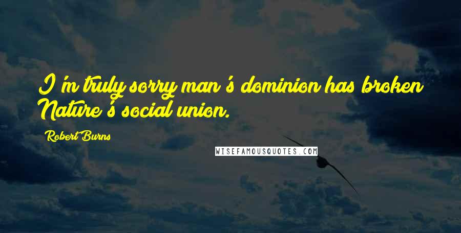 Robert Burns Quotes: I'm truly sorry man's dominion has broken Nature's social union.