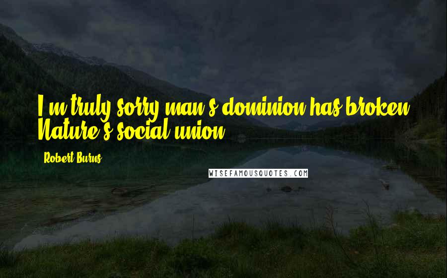 Robert Burns Quotes: I'm truly sorry man's dominion has broken Nature's social union.