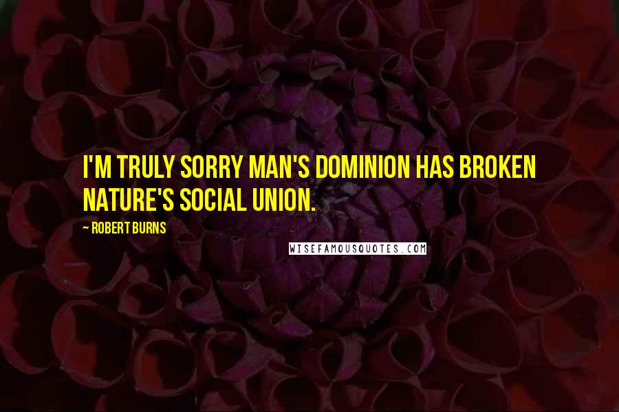 Robert Burns Quotes: I'm truly sorry man's dominion has broken Nature's social union.