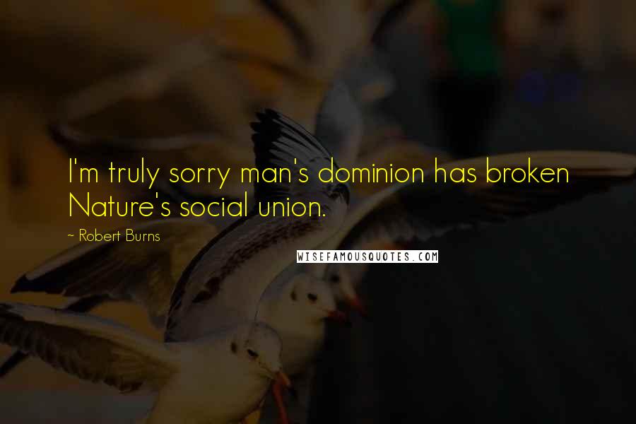 Robert Burns Quotes: I'm truly sorry man's dominion has broken Nature's social union.