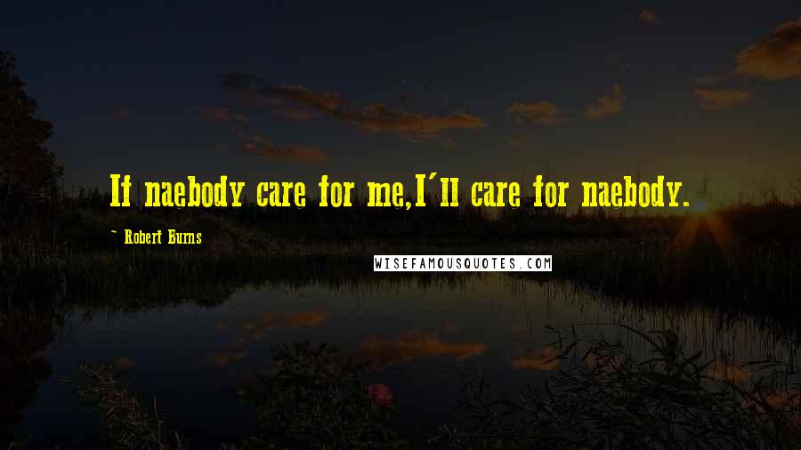 Robert Burns Quotes: If naebody care for me,I'll care for naebody.