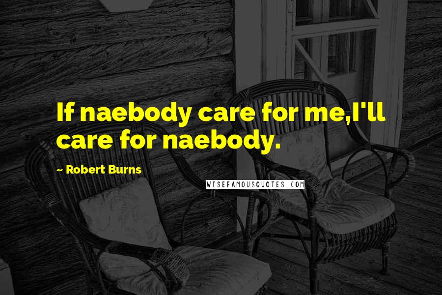 Robert Burns Quotes: If naebody care for me,I'll care for naebody.