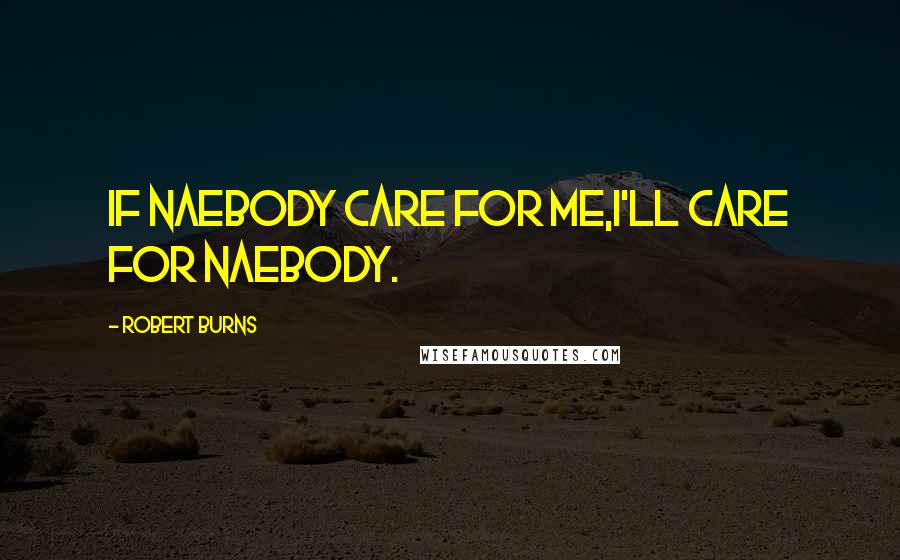 Robert Burns Quotes: If naebody care for me,I'll care for naebody.